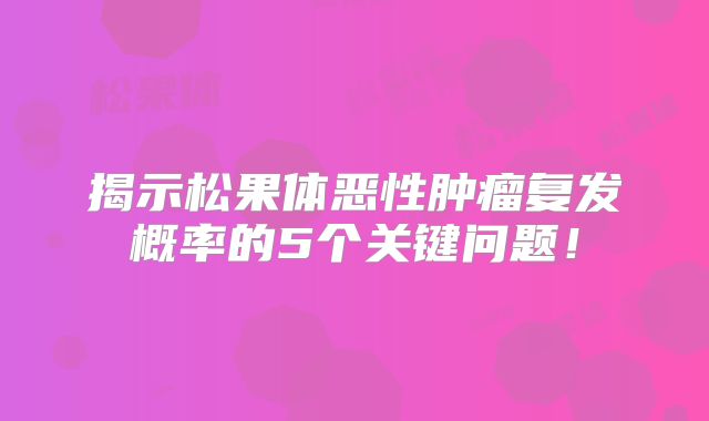 揭示松果体恶性肿瘤复发概率的5个关键问题！