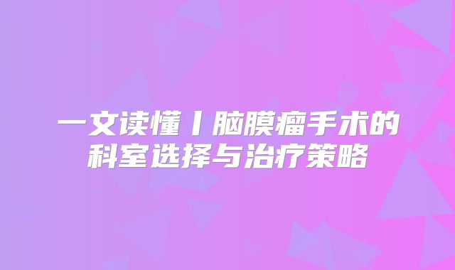 一文读懂丨脑膜瘤手术的科室选择与治疗策略