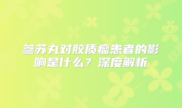 参苏丸对胶质瘤患者的影响是什么？深度解析