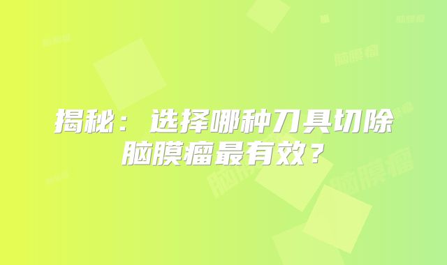 揭秘：选择哪种刀具切除脑膜瘤最有效？