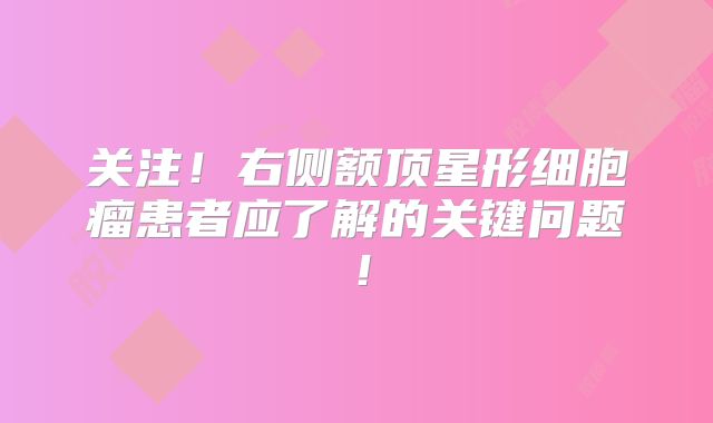 关注！右侧额顶星形细胞瘤患者应了解的关键问题！