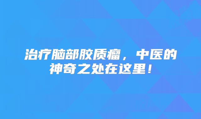 治疗脑部胶质瘤，中医的神奇之处在这里！