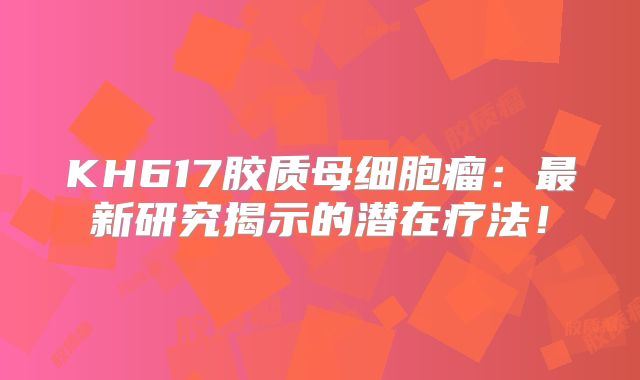 KH617胶质母细胞瘤：最新研究揭示的潜在疗法！