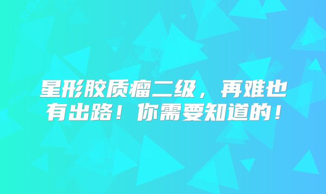 星形胶质瘤二级，再难也有出路！你需要知道的！