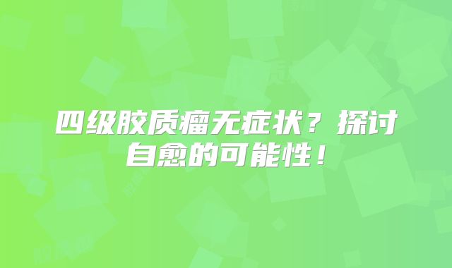 四级胶质瘤无症状？探讨自愈的可能性！