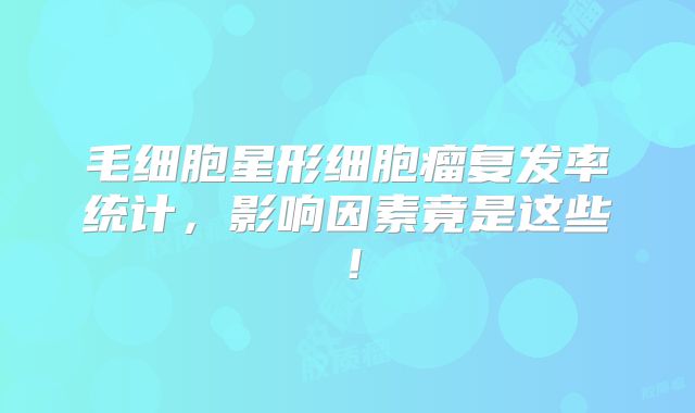 毛细胞星形细胞瘤复发率统计，影响因素竟是这些！