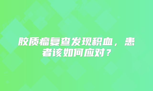胶质瘤复查发现积血，患者该如何应对？