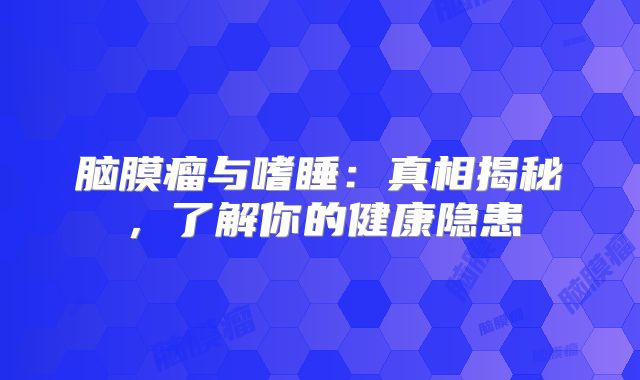 脑膜瘤与嗜睡：真相揭秘，了解你的健康隐患