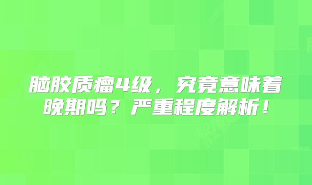 脑胶质瘤4级，究竟意味着晚期吗？严重程度解析！