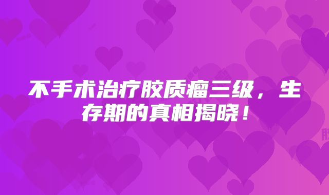 不手术治疗胶质瘤三级，生存期的真相揭晓！