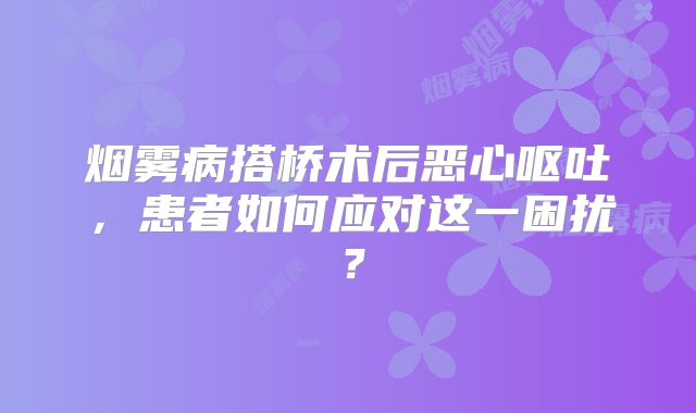 烟雾病搭桥术后恶心呕吐，患者如何应对这一困扰？