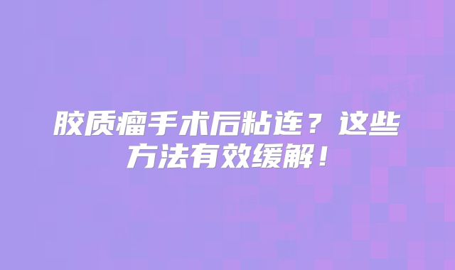 胶质瘤手术后粘连？这些方法有效缓解！