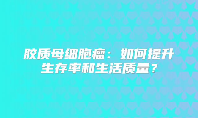 胶质母细胞瘤：如何提升生存率和生活质量？