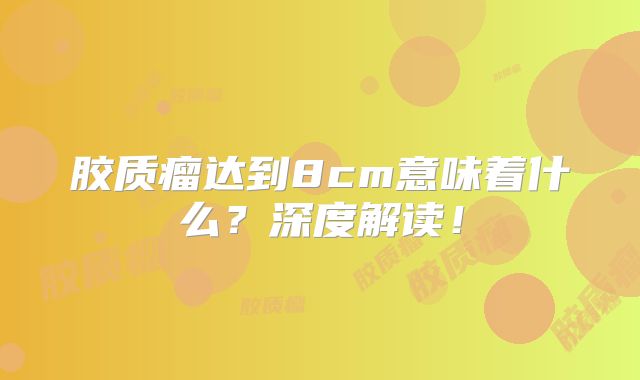 胶质瘤达到8cm意味着什么？深度解读！