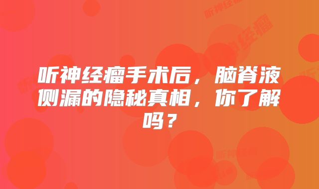 听神经瘤手术后，脑脊液侧漏的隐秘真相，你了解吗？