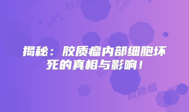 揭秘：胶质瘤内部细胞坏死的真相与影响！