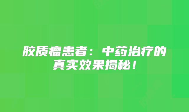 胶质瘤患者：中药治疗的真实效果揭秘！