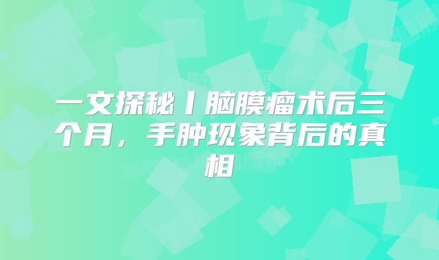 一文探秘丨脑膜瘤术后三个月，手肿现象背后的真相