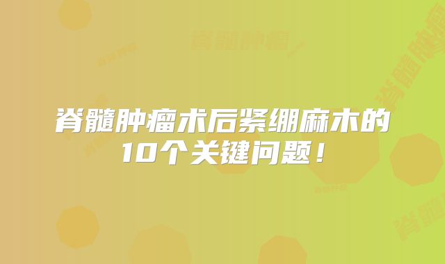 脊髓肿瘤术后紧绷麻木的10个关键问题！