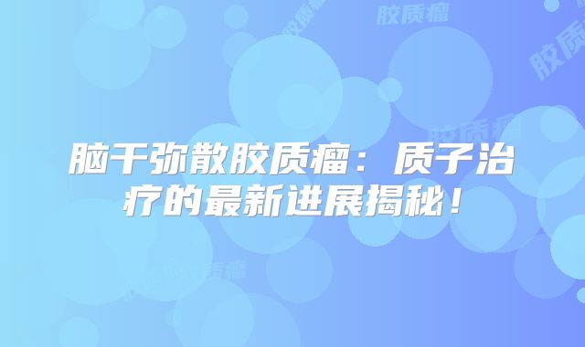 脑干弥散胶质瘤：质子治疗的最新进展揭秘！