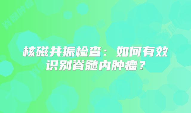 核磁共振检查：如何有效识别脊髓内肿瘤？