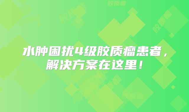 水肿困扰4级胶质瘤患者，解决方案在这里！