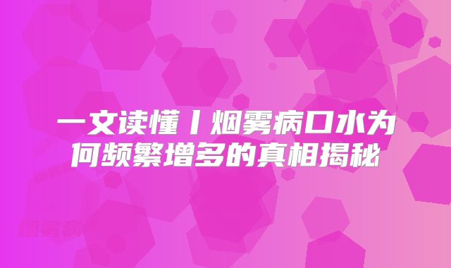 一文读懂丨烟雾病口水为何频繁增多的真相揭秘