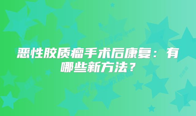 恶性胶质瘤手术后康复：有哪些新方法？
