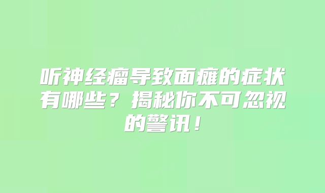 听神经瘤导致面瘫的症状有哪些？揭秘你不可忽视的警讯！