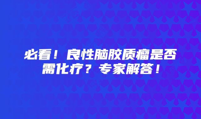 必看！良性脑胶质瘤是否需化疗？专家解答！