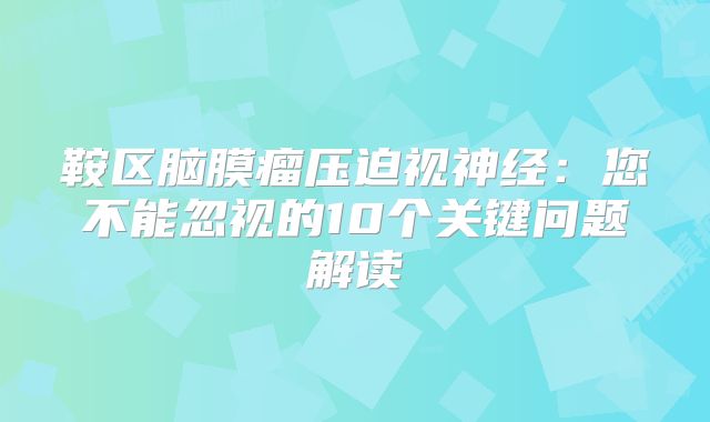 鞍区脑膜瘤压迫视神经：您不能忽视的10个关键问题解读