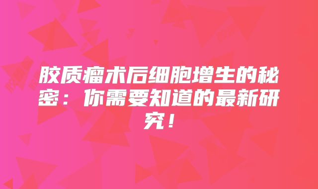 胶质瘤术后细胞增生的秘密：你需要知道的最新研究！