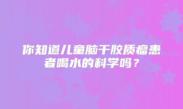 你知道儿童脑干胶质瘤患者喝水的科学吗？