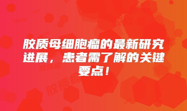 胶质母细胞瘤的最新研究进展，患者需了解的关键要点！