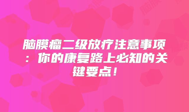 脑膜瘤二级放疗注意事项：你的康复路上必知的关键要点！