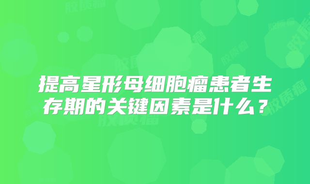 提高星形母细胞瘤患者生存期的关键因素是什么？