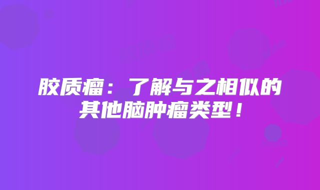 胶质瘤：了解与之相似的其他脑肿瘤类型！