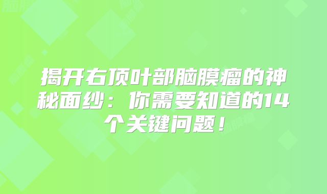 揭开右顶叶部脑膜瘤的神秘面纱：你需要知道的14个关键问题！