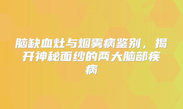 脑缺血灶与烟雾病鉴别，揭开神秘面纱的两大脑部疾病