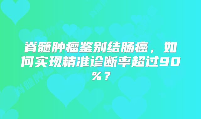 脊髓肿瘤鉴别结肠癌，如何实现精准诊断率超过90%？