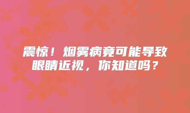 震惊！烟雾病竟可能导致眼睛近视，你知道吗？