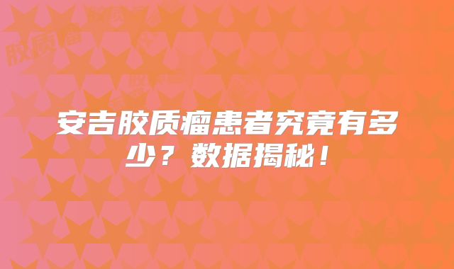 安吉胶质瘤患者究竟有多少？数据揭秘！