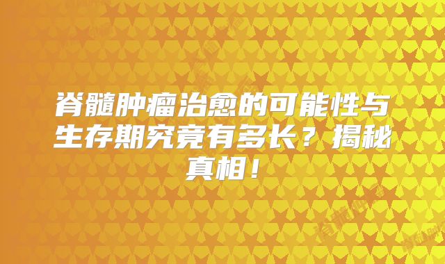 脊髓肿瘤治愈的可能性与生存期究竟有多长？揭秘真相！