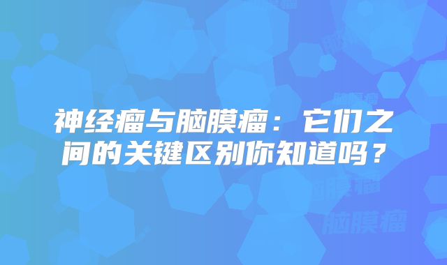 神经瘤与脑膜瘤：它们之间的关键区别你知道吗？