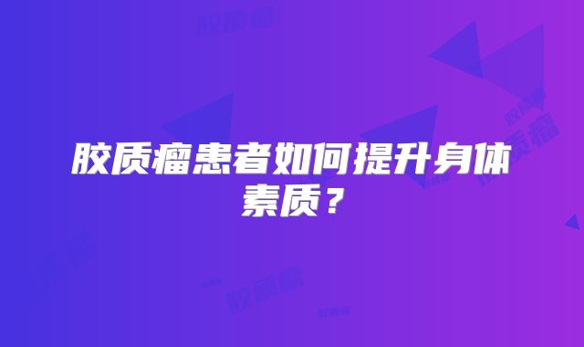 胶质瘤患者如何提升身体素质？