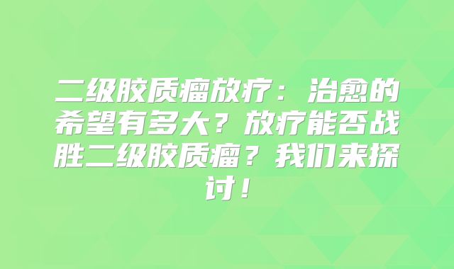 二级胶质瘤放疗：治愈的希望有多大？放疗能否战胜二级胶质瘤？我们来探讨！