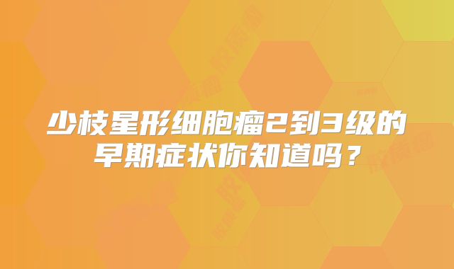 少枝星形细胞瘤2到3级的早期症状你知道吗？
