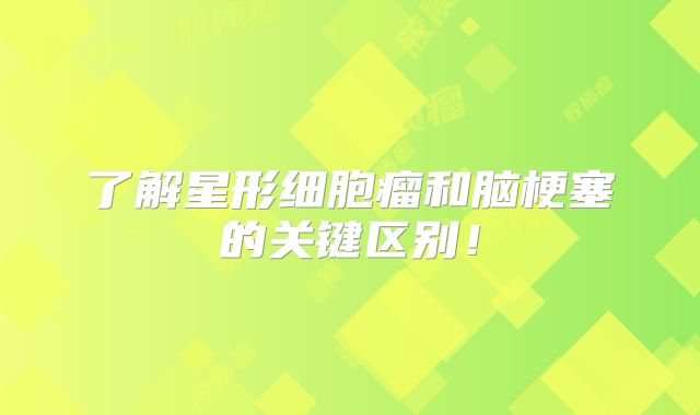 了解星形细胞瘤和脑梗塞的关键区别！
