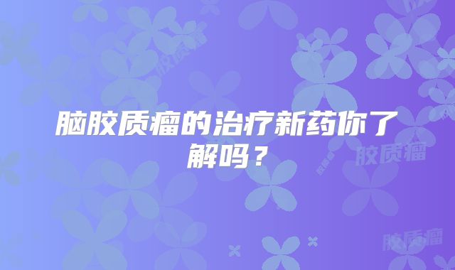 脑胶质瘤的治疗新药你了解吗？