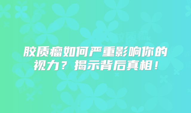 胶质瘤如何严重影响你的视力？揭示背后真相！